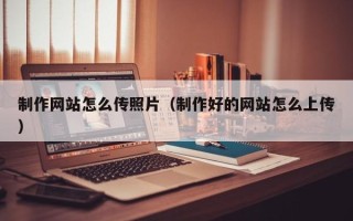 自贡制作网站怎么传照片（制作好的网站怎么上传）