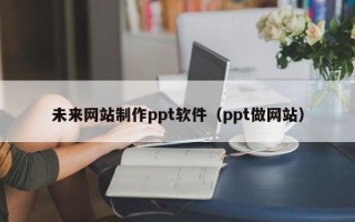 自贡未来网站制作ppt软件（ppt做网站）