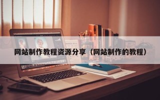 自贡网站制作教程资源分享（网站制作的教程）