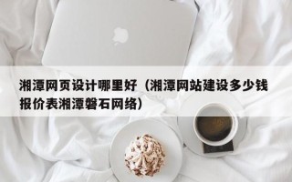 自贡湘潭网页设计哪里好（湘潭网站建设多少钱 报价表湘潭磐石网络）