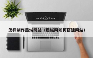 自贡怎样制作局域网站（局域网如何搭建网站）