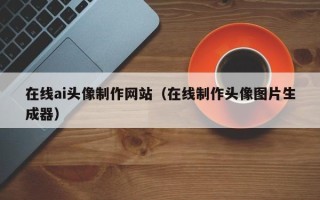 自贡在线ai头像制作网站（在线制作头像图片生成器）