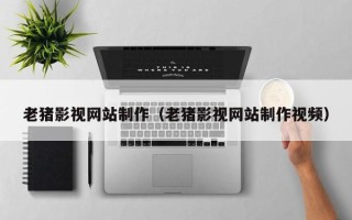 自贡老猪影视网站制作（老猪影视网站制作视频）