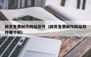 自贡网页免费制作网站软件（网页免费制作网站软件哪个好）