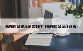 自贡岳阳网站建设论文制作（岳阳网站设计改版）
