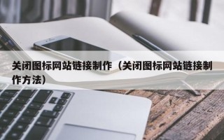 自贡关闭图标网站链接制作（关闭图标网站链接制作方法）