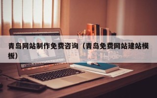 自贡青岛网站制作免费咨询（青岛免费网站建站模板）