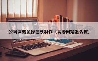 自贡公司网站装修在线制作（装修网站怎么做）