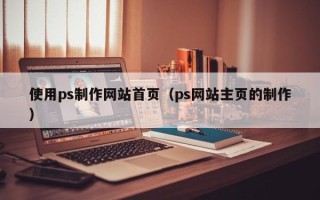 自贡使用ps制作网站首页（ps网站主页的制作）