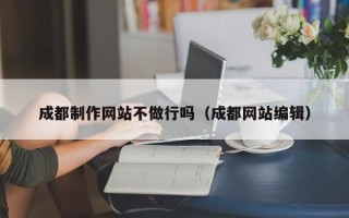 自贡成都制作网站不做行吗（成都网站编辑）