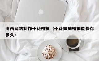 自贡山西网站制作干花相框（干花做成相框能保存多久）