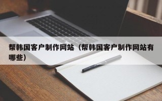 自贡帮韩国客户制作网站（帮韩国客户制作网站有哪些）